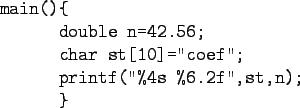 \begin{figure}\begin{verbatim}main(){
double n=42.56;
char st[10]=''coef'';
printf(''%4s %6.2f'',st,n);
}\end{verbatim}
\end{figure}